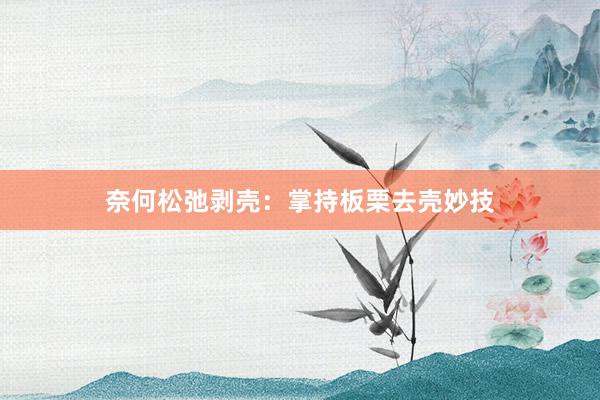 奈何松弛剥壳：掌持板栗去壳妙技