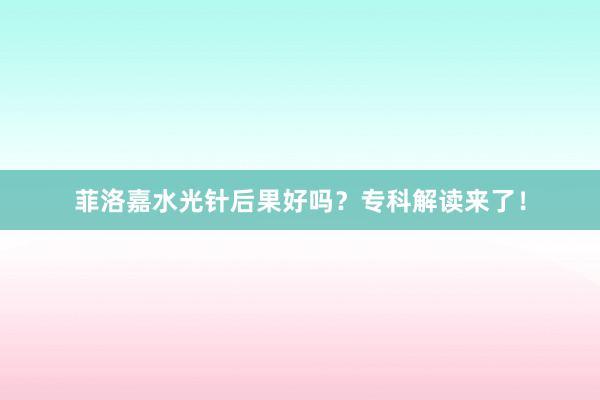 菲洛嘉水光针后果好吗？专科解读来了！