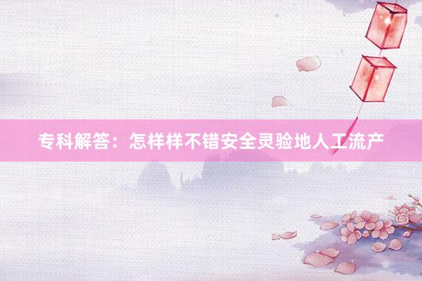 专科解答：怎样样不错安全灵验地人工流产