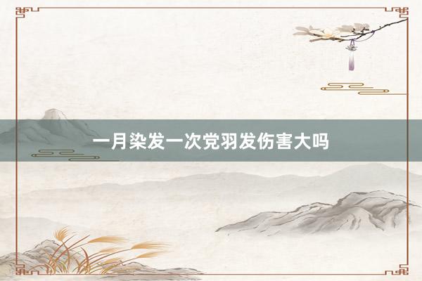 一月染发一次党羽发伤害大吗