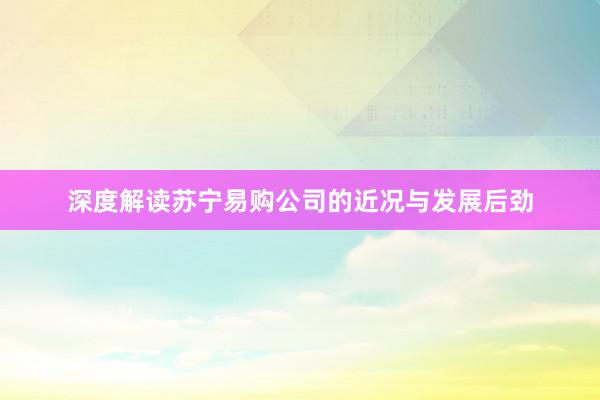 深度解读苏宁易购公司的近况与发展后劲