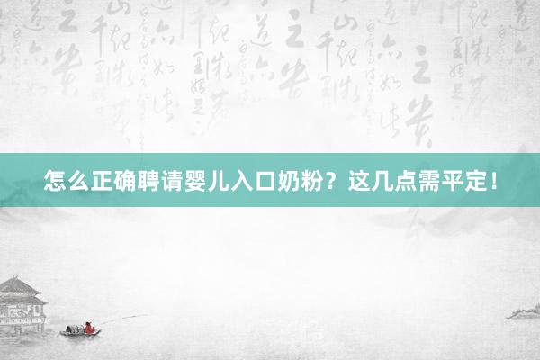 怎么正确聘请婴儿入口奶粉？这几点需平定！
